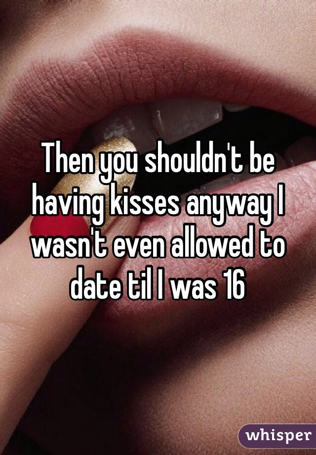 Then you shouldn't be having kisses anyway I wasn't even allowed to date til I was 16 