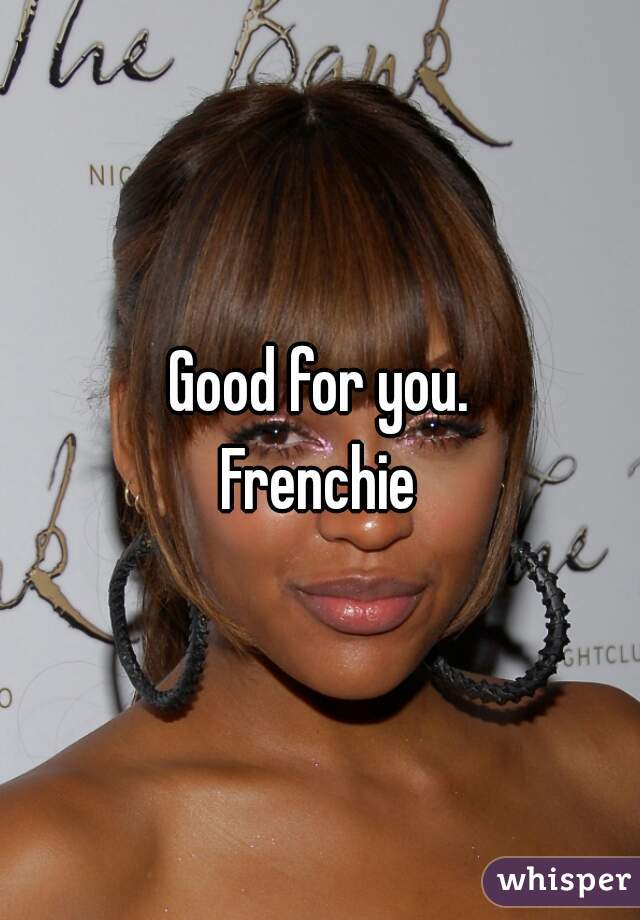 Good for you.
Frenchie