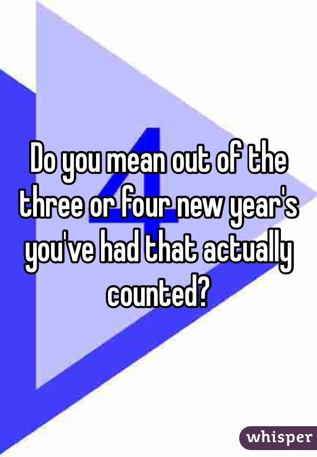 Do you mean out of the three or four new year's you've had that actually counted? 