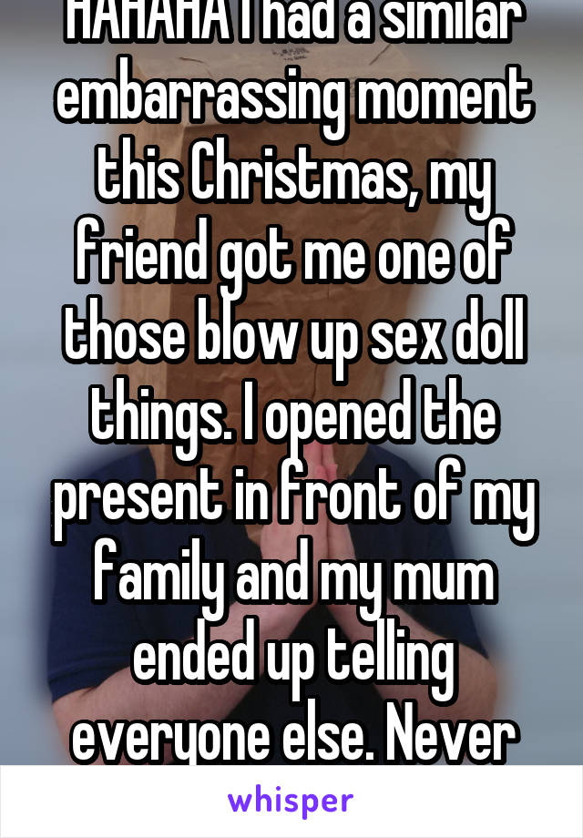 HAHAHA I had a similar embarrassing moment this Christmas, my friend got me one of those blow up sex doll things. I opened the present in front of my family and my mum ended up telling everyone else. Never been so embarrassed. 