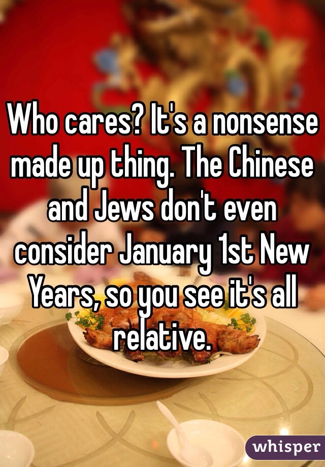 Who cares? It's a nonsense made up thing. The Chinese and Jews don't even consider January 1st New Years, so you see it's all relative.