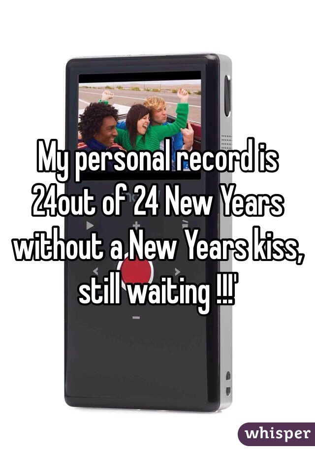 My personal record is 24out of 24 New Years without a New Years kiss, still waiting !!!'