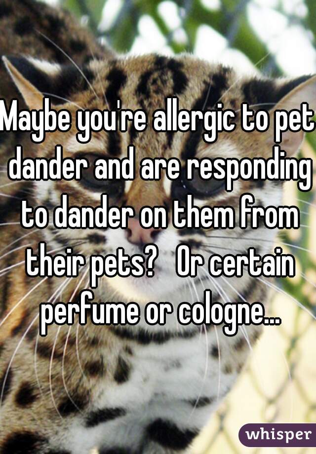 Maybe you're allergic to pet dander and are responding to dander on them from their pets?   Or certain perfume or cologne...