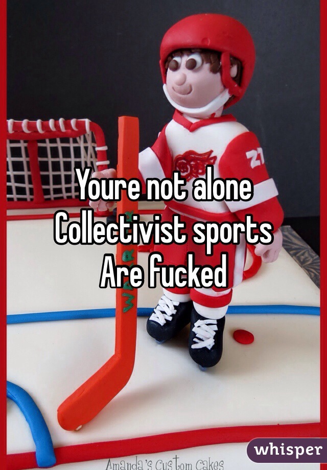 Youre not alone 
Collectivist sports
Are fucked 