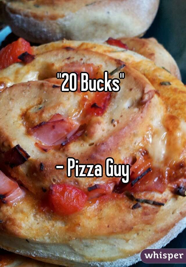 "20 Bucks" 


- Pizza Guy
