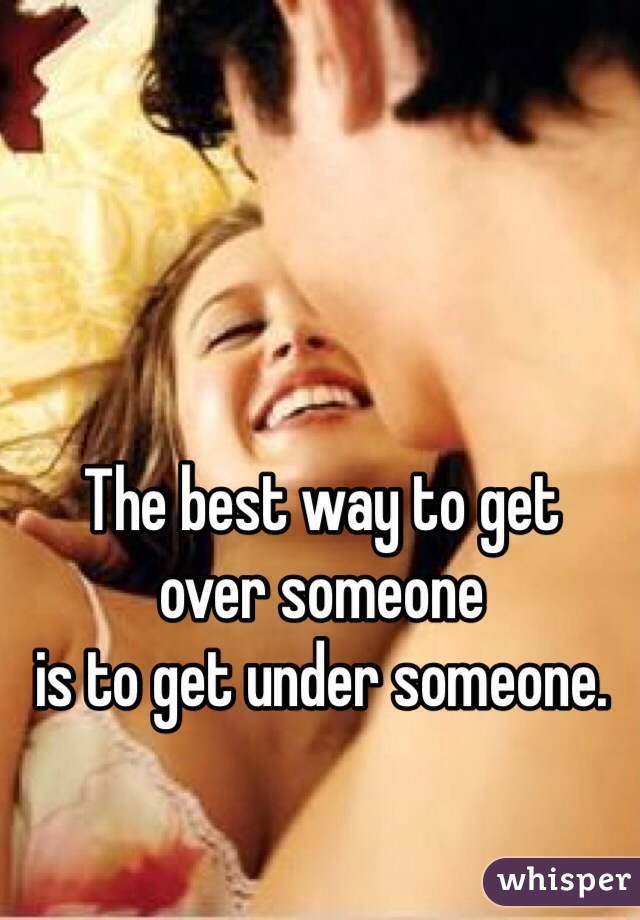 The best way to get 
over someone
is to get under someone.