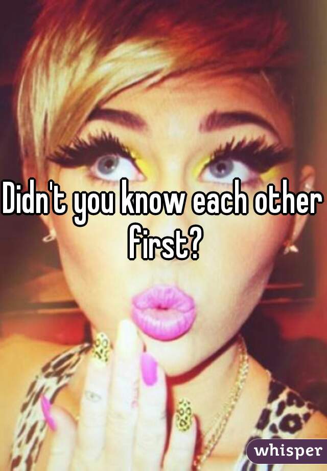 Didn't you know each other first?
