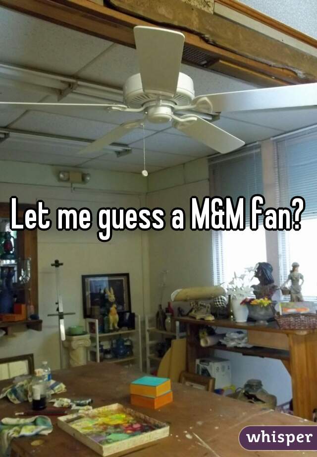 Let me guess a M&M fan?