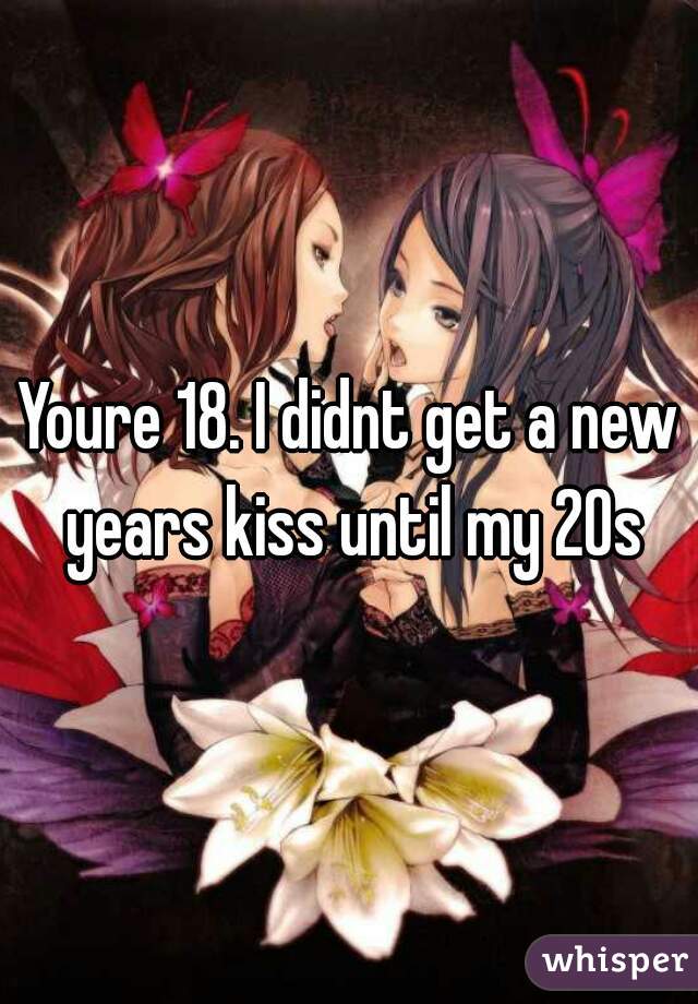 Youre 18. I didnt get a new years kiss until my 20s