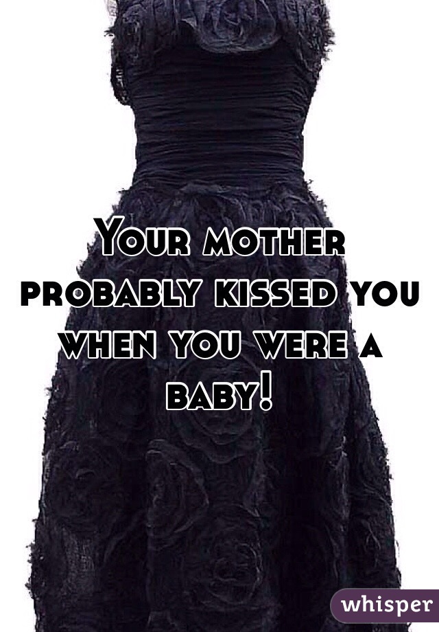 Your mother probably kissed you when you were a baby!