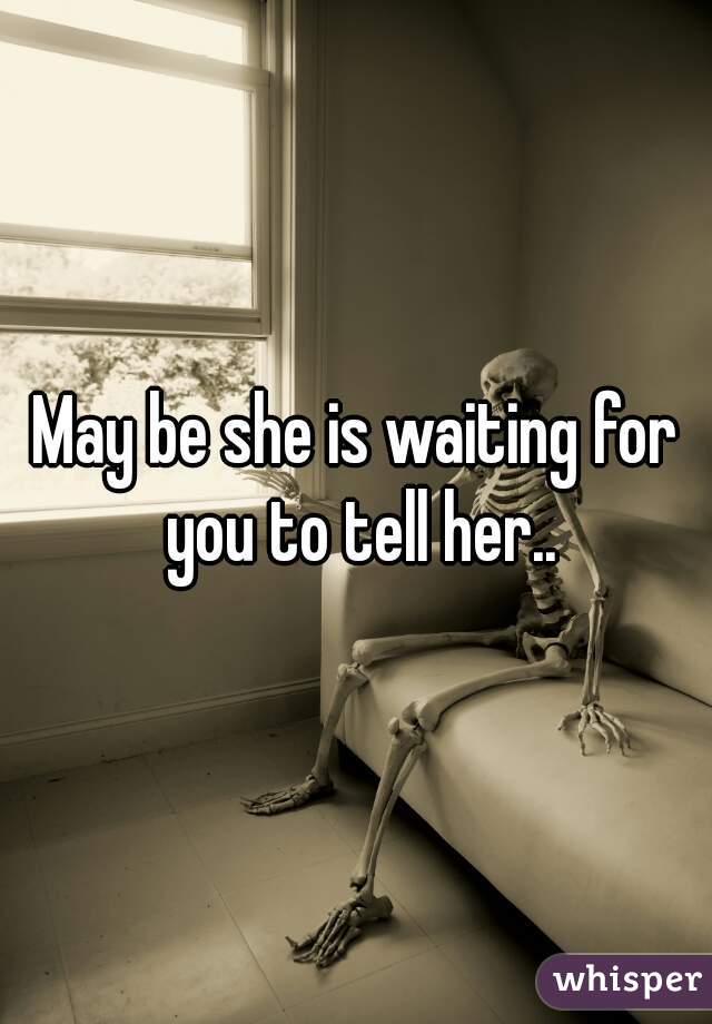 May be she is waiting for you to tell her..