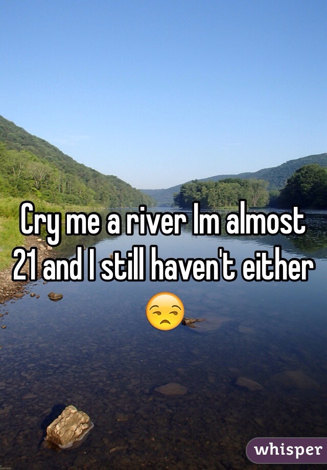 Cry me a river Im almost 21 and I still haven't either 😒