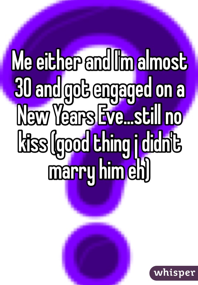 Me either and I'm almost 30 and got engaged on a New Years Eve...still no kiss (good thing j didn't marry him eh)