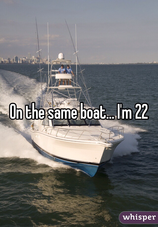 On the same boat... I'm 22