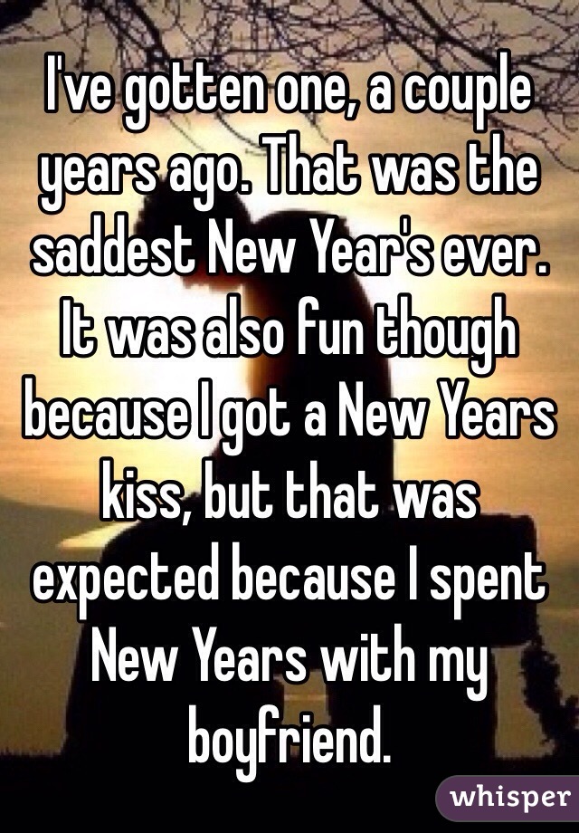 I've gotten one, a couple years ago. That was the saddest New Year's ever. It was also fun though because I got a New Years kiss, but that was expected because I spent New Years with my boyfriend. 