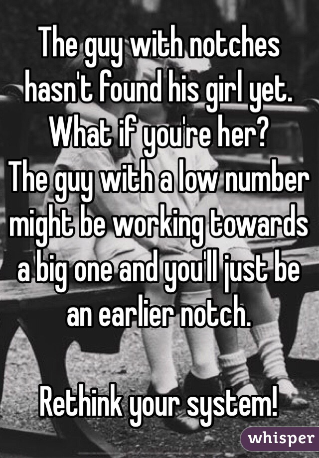 The guy with notches hasn't found his girl yet. What if you're her?
The guy with a low number might be working towards a big one and you'll just be an earlier notch. 

Rethink your system!