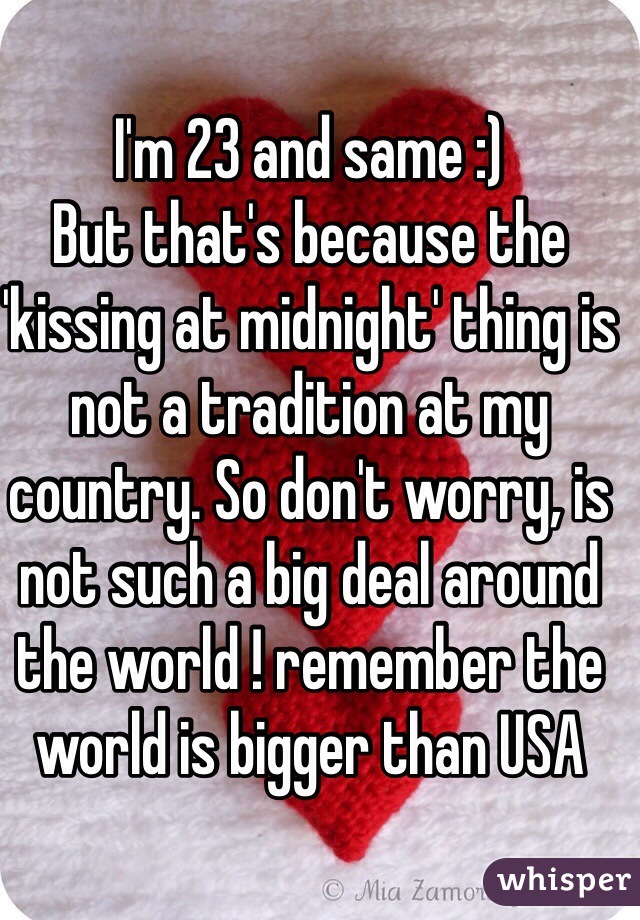 I'm 23 and same :) 
But that's because the 'kissing at midnight' thing is not a tradition at my country. So don't worry, is not such a big deal around the world ! remember the world is bigger than USA