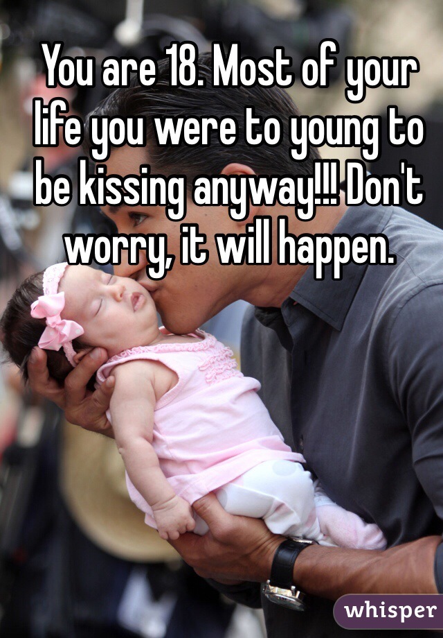 You are 18. Most of your life you were to young to be kissing anyway!!! Don't worry, it will happen. 