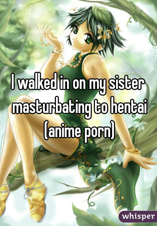 I walked in on my sister masturbating to hentai (anime porn)
