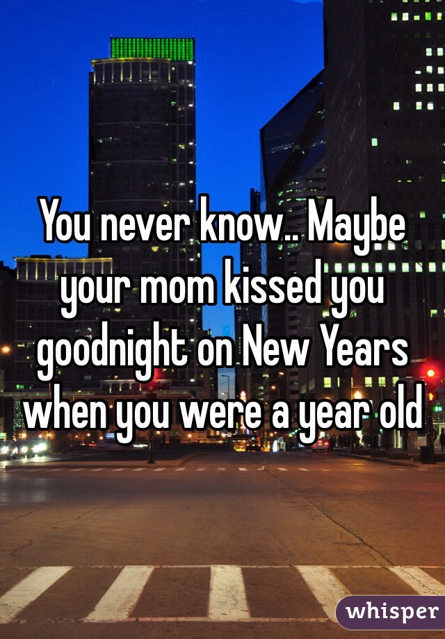 You never know.. Maybe your mom kissed you goodnight on New Years when you were a year old