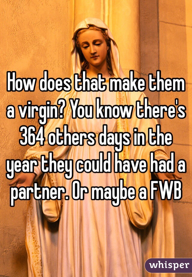 How does that make them a virgin? You know there's 364 others days in the year they could have had a partner. Or maybe a FWB 