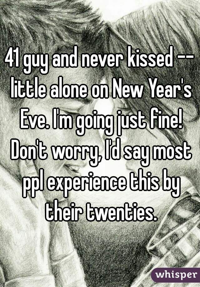 41 guy and never kissed -- little alone on New Year's Eve. I'm going just fine! Don't worry, I'd say most ppl experience this by their twenties.