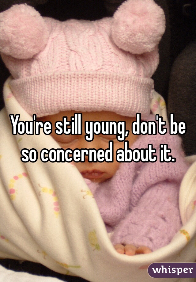 You're still young, don't be so concerned about it.