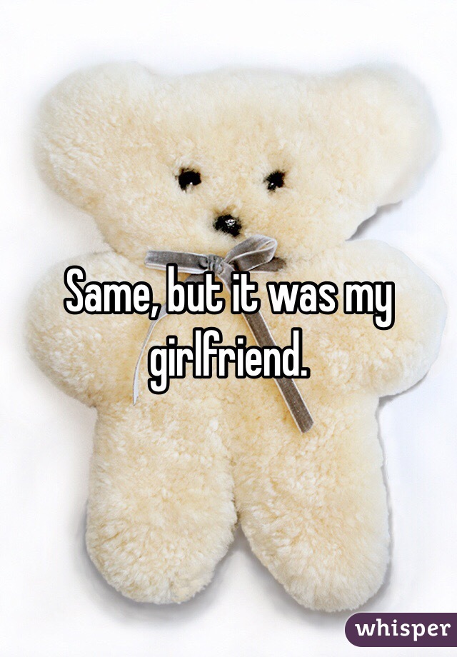 Same, but it was my girlfriend.