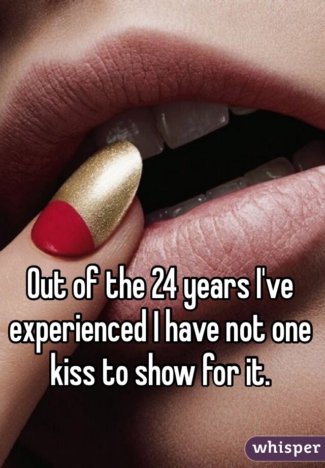 Out of the 24 years I've experienced I have not one kiss to show for it.