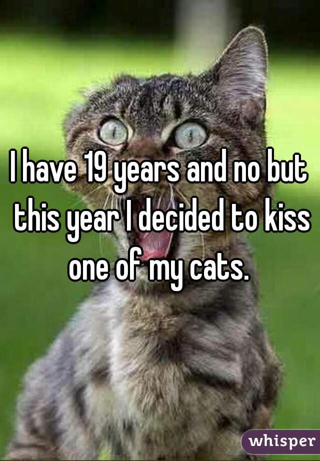 I have 19 years and no but this year I decided to kiss one of my cats. 