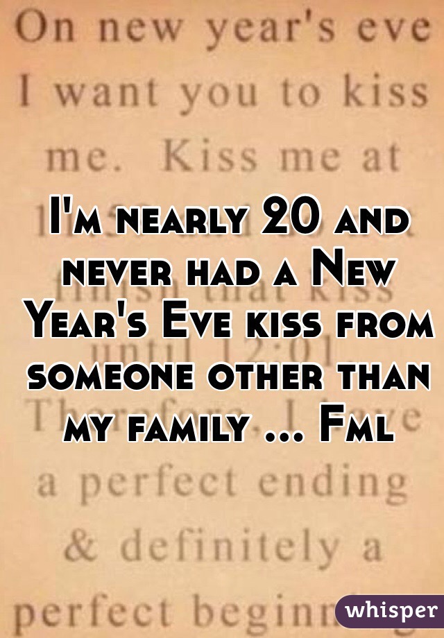 I'm nearly 20 and never had a New Year's Eve kiss from someone other than my family ... Fml 