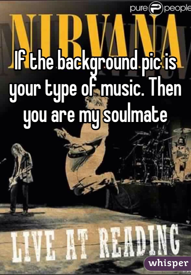 If the background pic is your type of music. Then you are my soulmate