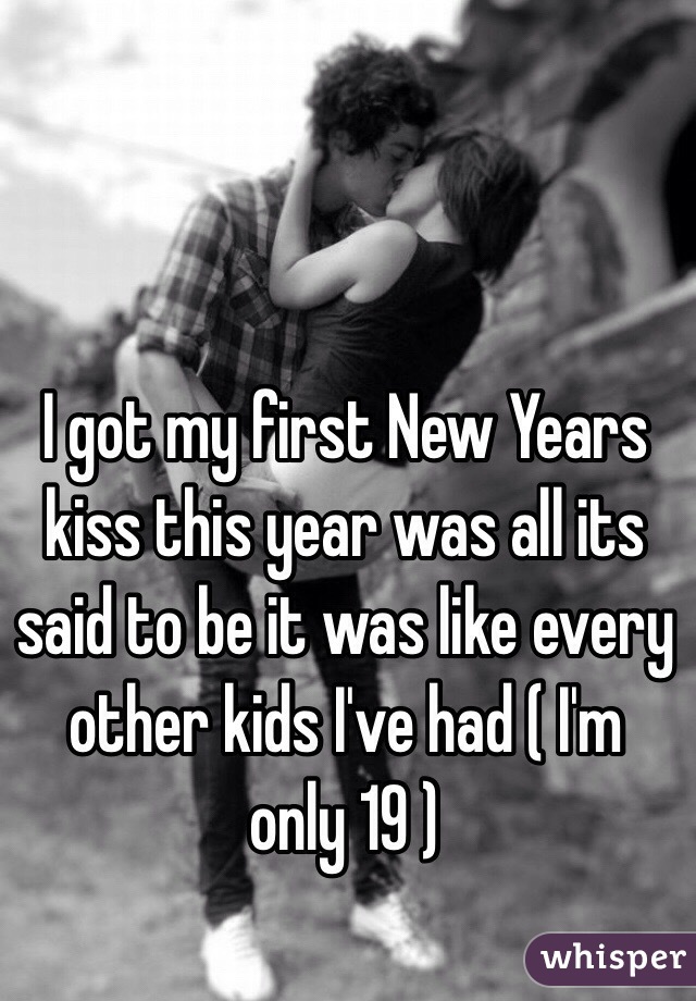 I got my first New Years kiss this year was all its said to be it was like every other kids I've had ( I'm only 19 ) 