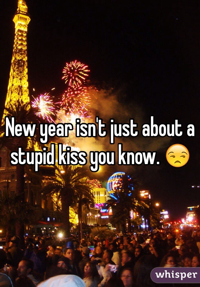 New year isn't just about a stupid kiss you know. 😒