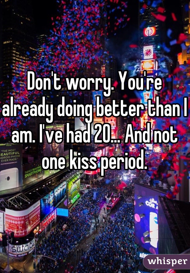 Don't worry. You're already doing better than I am. I've had 20... And not one kiss period.