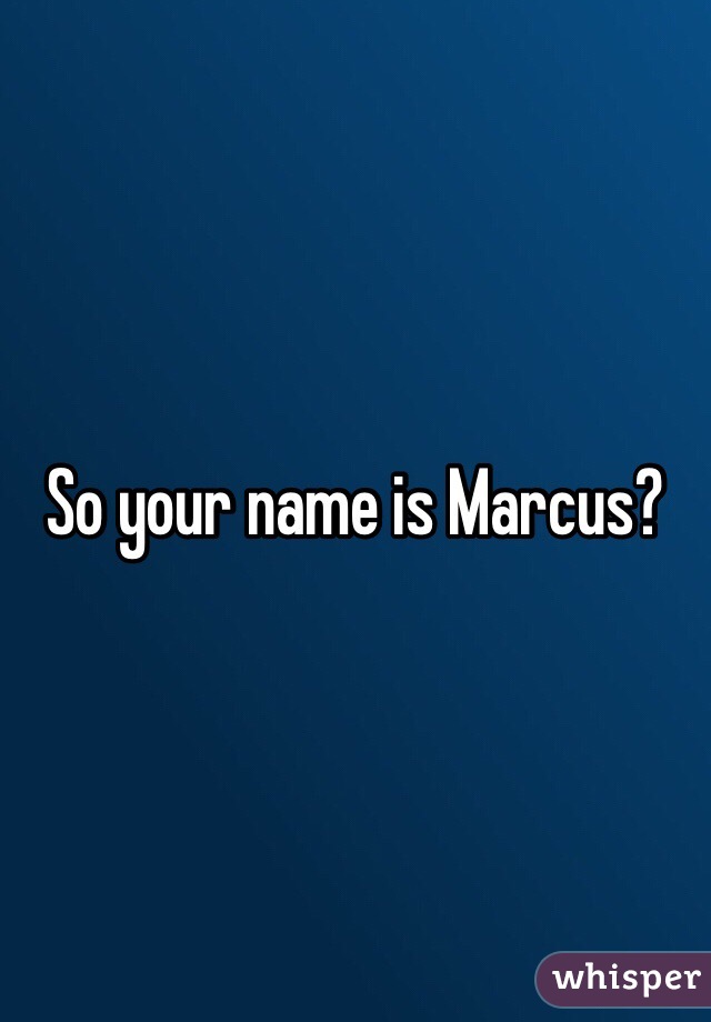 So your name is Marcus?