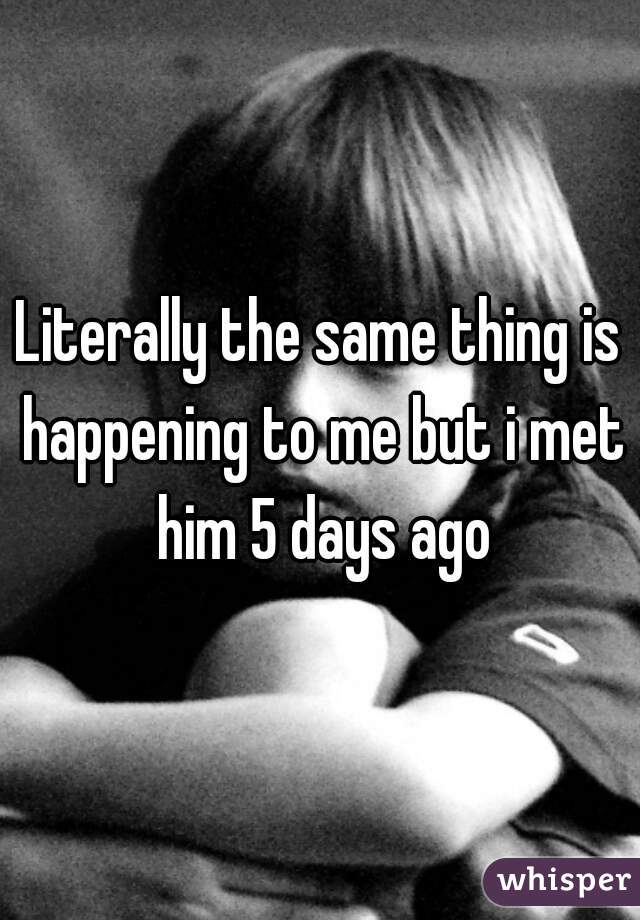 Literally the same thing is happening to me but i met him 5 days ago