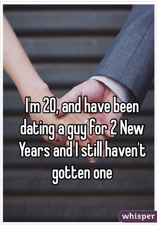 I'm 20, and have been dating a guy for 2 New Years and I still haven't gotten one