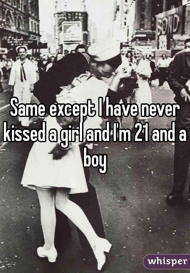 Same except I have never kissed a girl and I'm 21 and a boy 