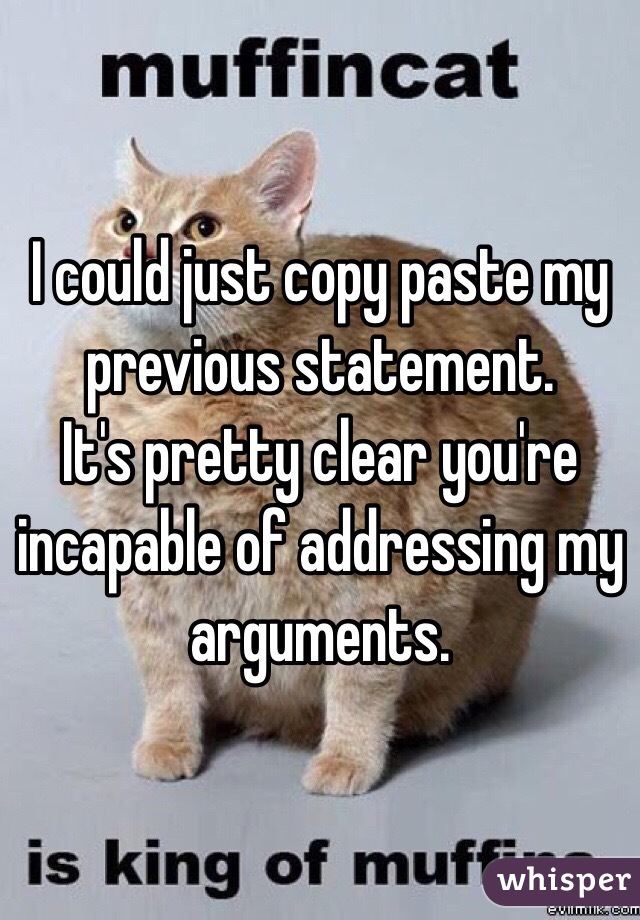 I could just copy paste my previous statement.
It's pretty clear you're incapable of addressing my arguments.