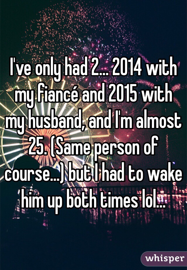 I've only had 2... 2014 with my fiancé and 2015 with my husband, and I'm almost 25. (Same person of course...) but I had to wake him up both times lol... 