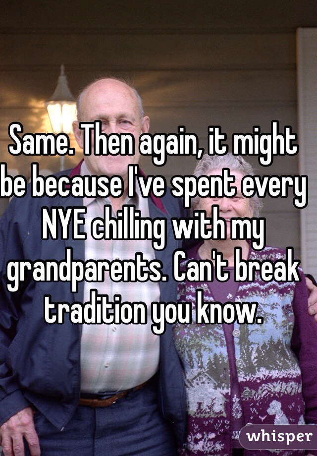 Same. Then again, it might be because I've spent every NYE chilling with my grandparents. Can't break tradition you know. 