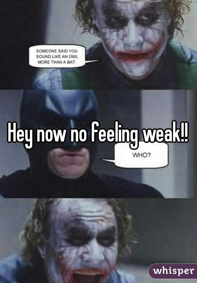 Hey now no feeling weak!!