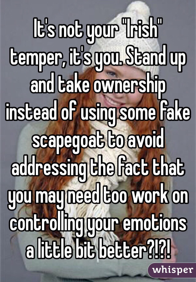 It's not your "Irish" temper, it's you. Stand up and take ownership instead of using some fake scapegoat to avoid addressing the fact that you may need too work on controlling your emotions a little bit better?!?! 