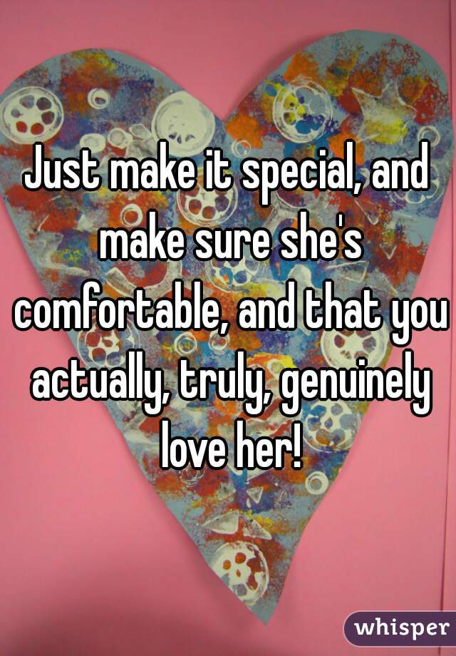 Just make it special, and make sure she's comfortable, and that you actually, truly, genuinely love her!