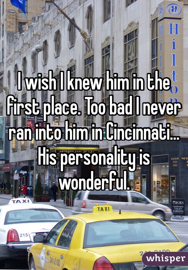 I wish I knew him in the first place. Too bad I never ran into him in Cincinnati... His personality is wonderful. 