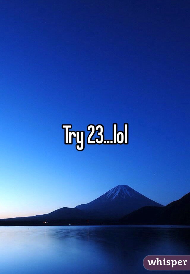 Try 23...lol