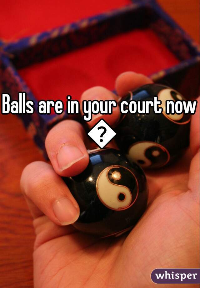 Balls are in your court now 😆