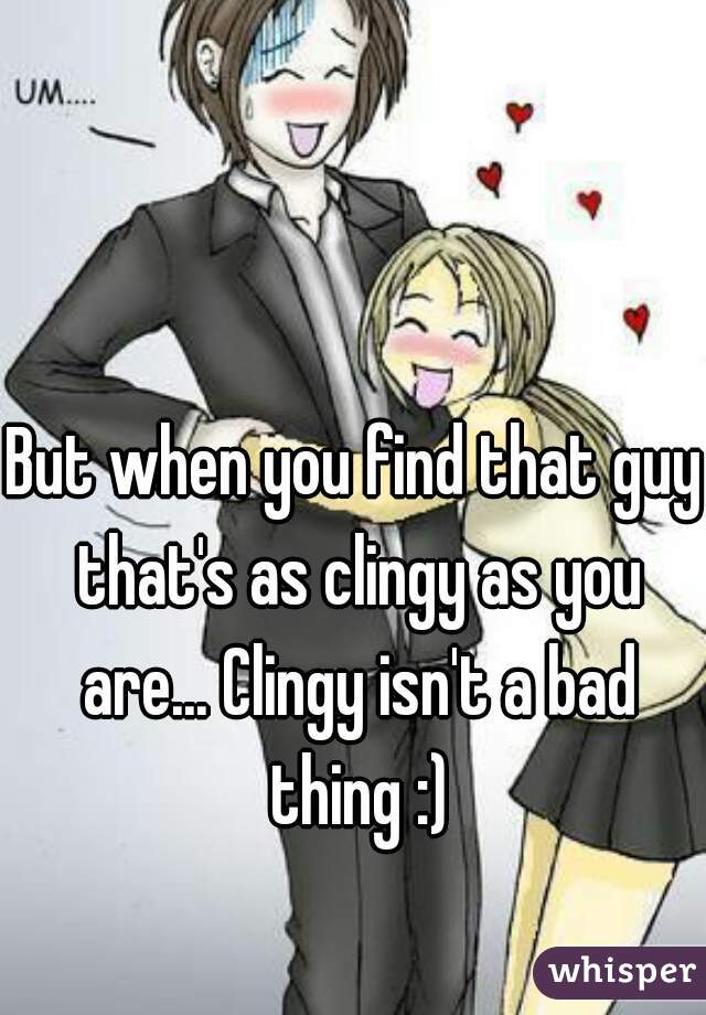 But when you find that guy that's as clingy as you are... Clingy isn't a bad thing :)