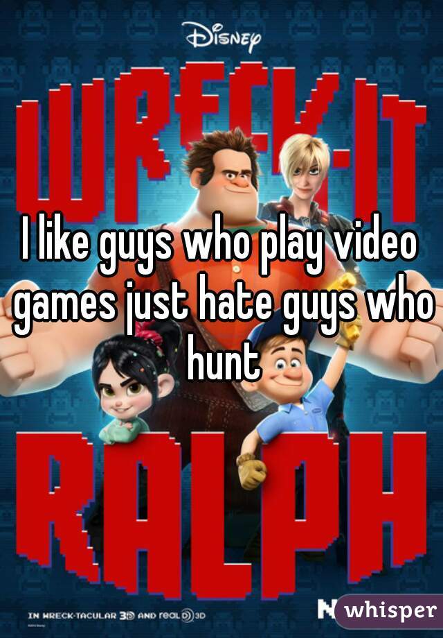 I like guys who play video games just hate guys who hunt